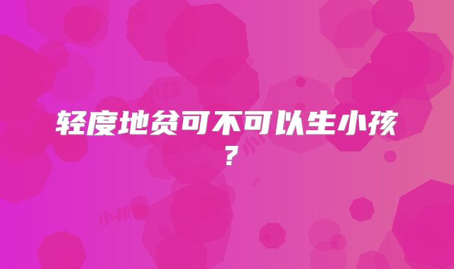 轻度地贫可不可以生小孩？