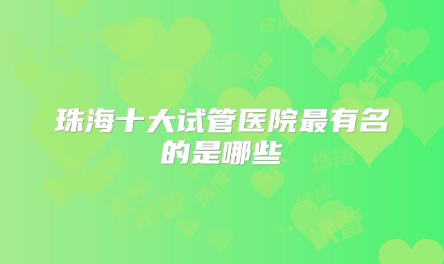 珠海十大试管医院最有名的是哪些