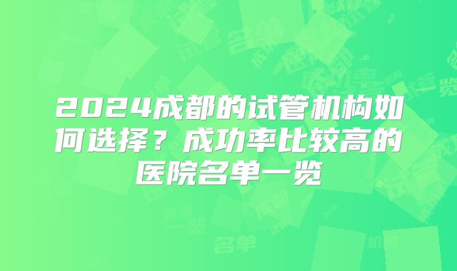 2024成都的试管机构如何选择？成功率比较高的医院名单一览