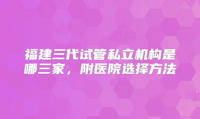 福建三代试管私立机构是哪三家，附医院选择方法