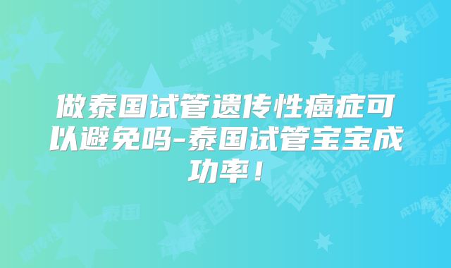 做泰国试管遗传性癌症可以避免吗-泰国试管宝宝成功率！