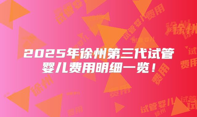 2025年徐州第三代试管婴儿费用明细一览！