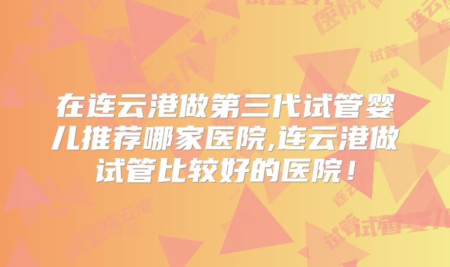 在连云港做第三代试管婴儿推荐哪家医院,连云港做试管比较好的医院！