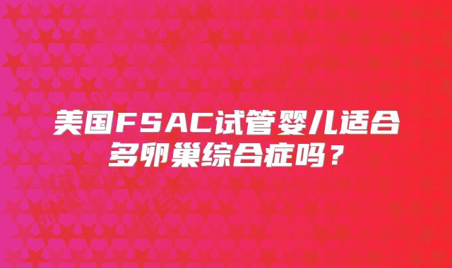 美国FSAC试管婴儿适合多卵巢综合症吗？