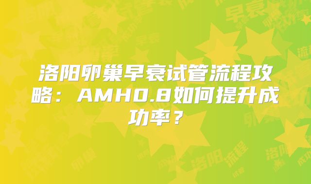 洛阳卵巢早衰试管流程攻略：AMH0.8如何提升成功率？