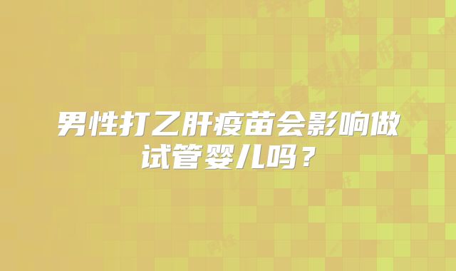 男性打乙肝疫苗会影响做试管婴儿吗？