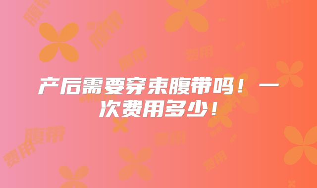 产后需要穿束腹带吗!一次费用多少!