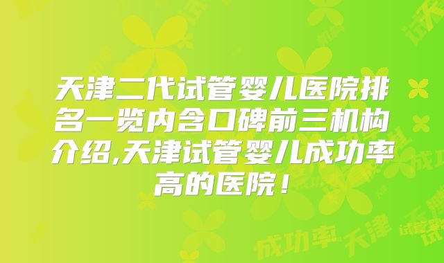 天津二代试管婴儿医院排名一览内含口碑前三机构介绍,天津试管婴儿成功率高的医院!