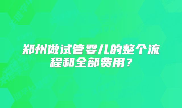 郑州做试管婴儿的整个流程和全部费用？