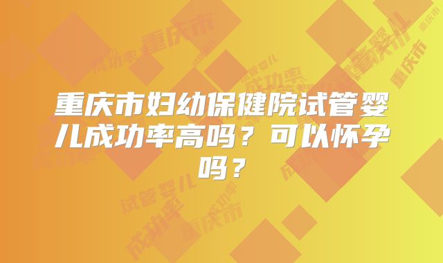 重庆市妇幼保健院试管婴儿成功率高吗？可以怀孕吗？