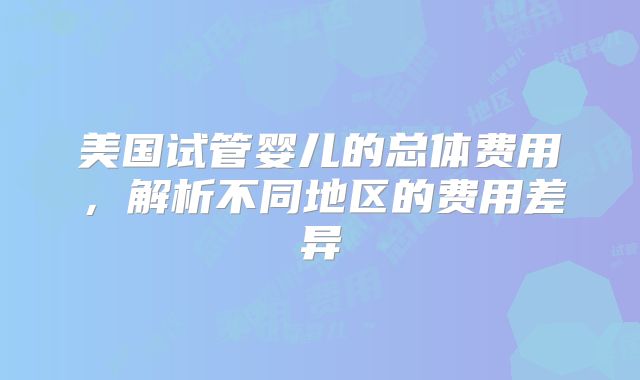 美国试管婴儿的总体费用，解析不同地区的费用差异