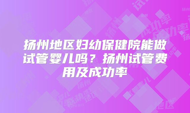 扬州地区妇幼保健院能做试管婴儿吗？扬州试管费用及成功率