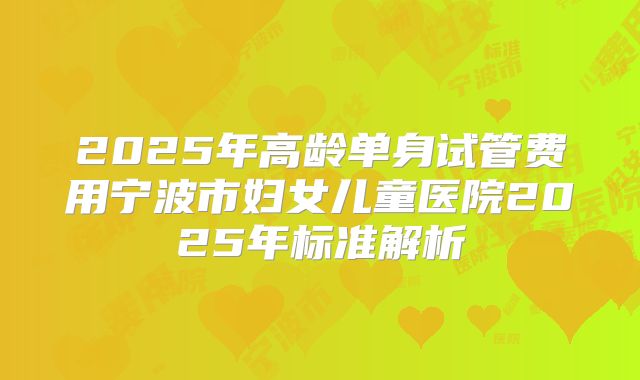 2025年高龄单身试管费用宁波市妇女儿童医院2025年标准解析