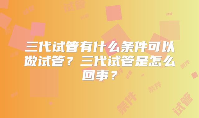 三代试管有什么条件可以做试管？三代试管是怎么回事？