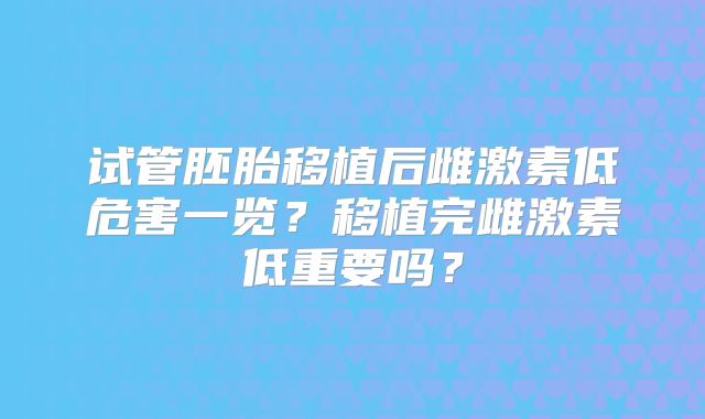 试管胚胎移植后雌激素低危害一览？移植完雌激素低重要吗？