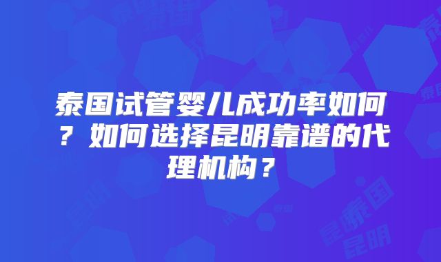 泰国试管婴儿成功率如何？如何选择昆明靠谱的代理机构？