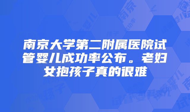 南京大学第二附属医院试管婴儿成功率公布。老妇女抱孩子真的很难