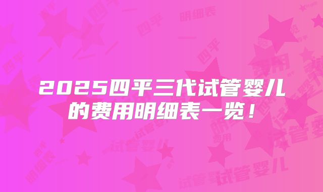 2025四平三代试管婴儿的费用明细表一览！