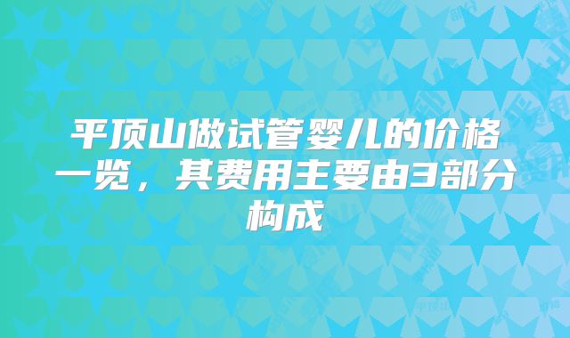 平顶山做试管婴儿的价格一览，其费用主要由3部分构成