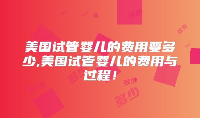 美国试管婴儿的费用要多少,美国试管婴儿的费用与过程！