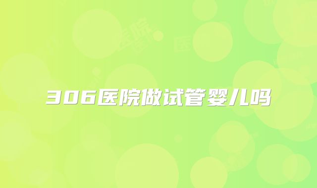 306医院做试管婴儿吗