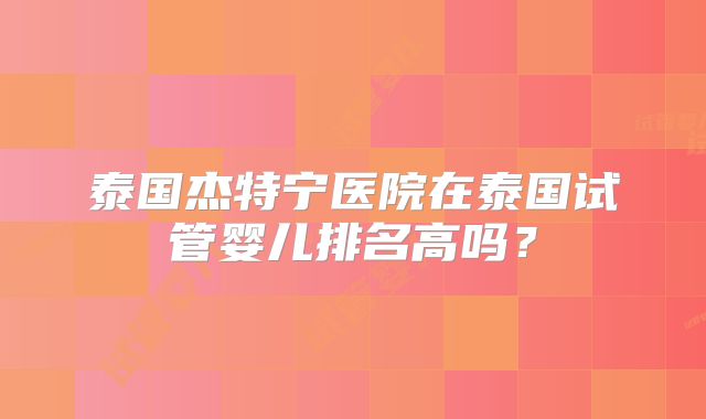 泰国杰特宁医院在泰国试管婴儿排名高吗?