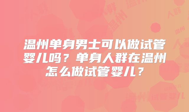 温州单身男士可以做试管婴儿吗?单身人群在温州怎么做试管婴儿?