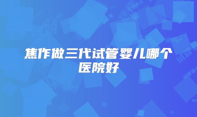 焦作做三代试管婴儿哪个医院好