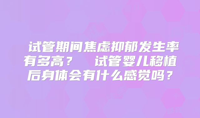 ‌试管期间焦虑抑郁发生率有多高？‌​试管婴儿移植后身体会有什么感觉吗？