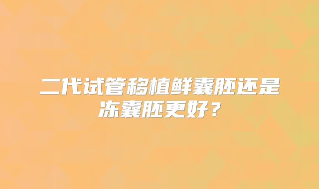 二代试管移植鲜囊胚还是冻囊胚更好？