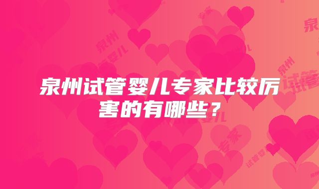 泉州试管婴儿专家比较厉害的有哪些？