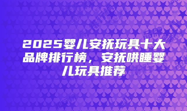 2025婴儿安抚玩具十大品牌排行榜,安抚哄睡婴儿玩具推荐