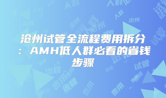 沧州试管全流程费用拆分：AMH低人群必看的省钱步骤
