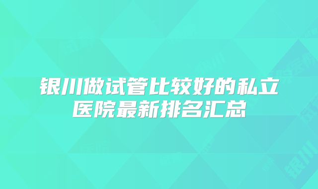 银川做试管比较好的私立医院最新排名汇总