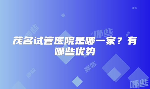 茂名试管医院是哪一家？有哪些优势