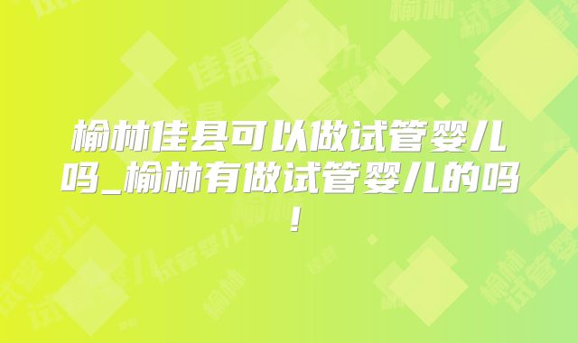 榆林佳县可以做试管婴儿吗_榆林有做试管婴儿的吗！