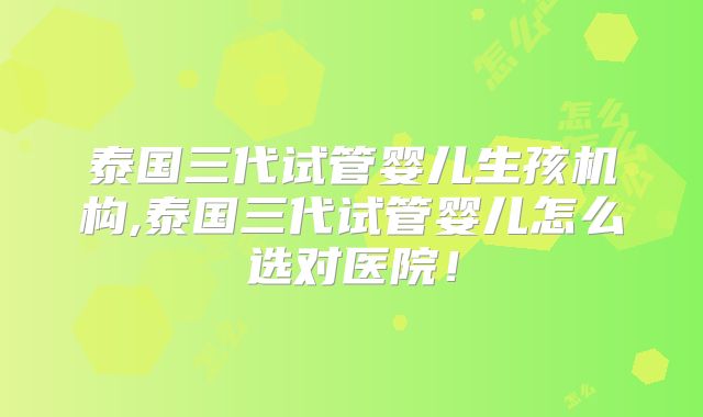 泰国三代试管婴儿生孩机构,泰国三代试管婴儿怎么选对医院!