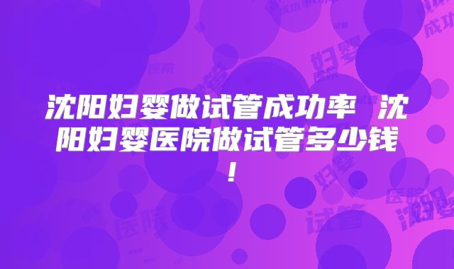沈阳妇婴做试管成功率 沈阳妇婴医院做试管多少钱!