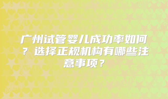 广州试管婴儿成功率如何？选择正规机构有哪些注意事项？