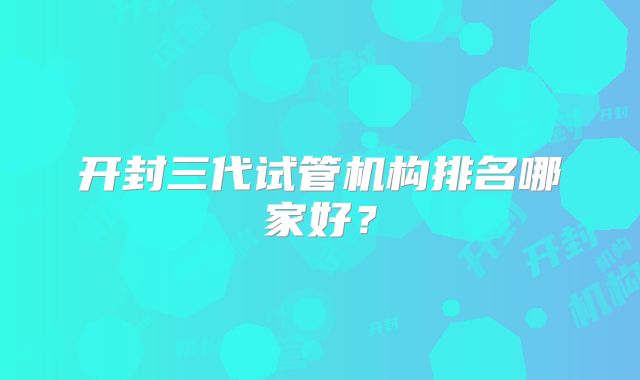 开封三代试管机构排名哪家好？