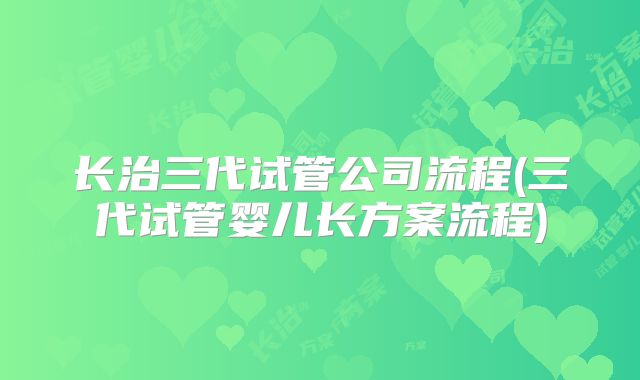 长治三代试管公司流程(三代试管婴儿长方案流程)