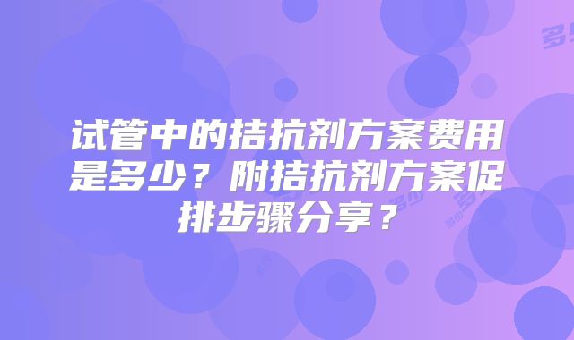试管中的拮抗剂方案费用是多少？附拮抗剂方案促排步骤分享？