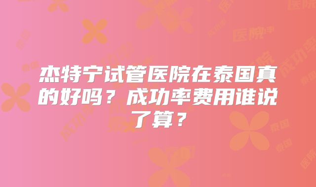 杰特宁试管医院在泰国真的好吗?成功率费用谁说了算?