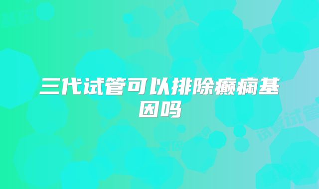 三代试管可以排除癫痫基因吗