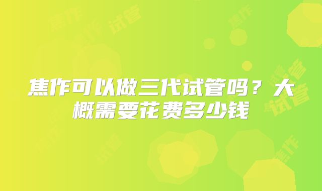 焦作可以做三代试管吗？大概需要花费多少钱