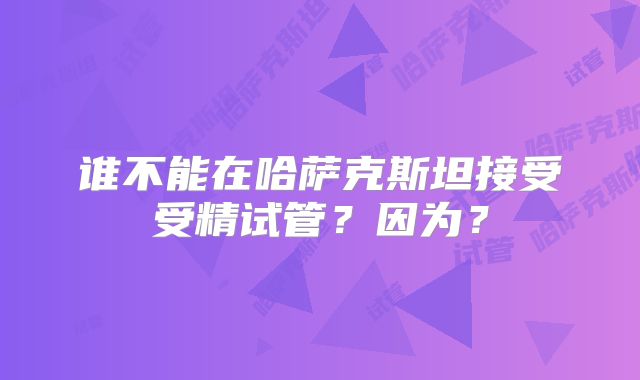 谁不能在哈萨克斯坦接受受精试管？因为？