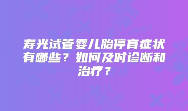 寿光试管婴儿胎停育症状有哪些?如何及时诊断和治疗?