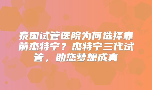 泰国试管医院为何选择靠前杰特宁?杰特宁三代试管,助您梦想成真