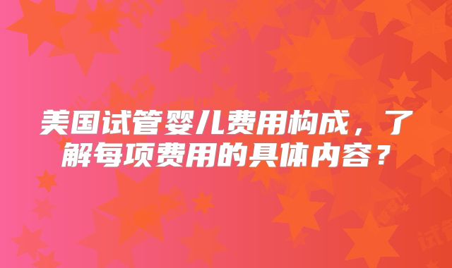 美国试管婴儿费用构成，了解每项费用的具体内容？