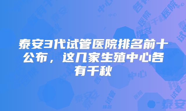 泰安3代试管医院排名前十公布，这几家生殖中心各有千秋